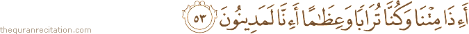 أَإِذَا مِتْنَا وَكُنَّا تُرَابًا وَعِظَامًا أَإِنَّا لَمَدِينُونَ