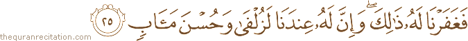 فَغَفَرْنَا لَهُ ذَٰلِكَ ۖ وَإِنَّ لَهُ عِنْدَنَا لَزُلْفَىٰ وَحُسْنَ مَآبٍ