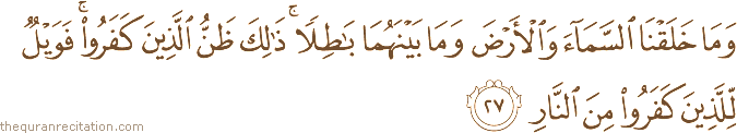 وَمَا خَلَقْنَا السَّمَاءَ وَالْأَرْضَ وَمَا بَيْنَهُمَا بَاطِلًا ۚ ذَٰلِكَ ظَنُّ الَّذِينَ كَفَرُوا ۚ فَوَيْلٌ لِلَّذِينَ كَفَرُوا مِنَ النَّارِ