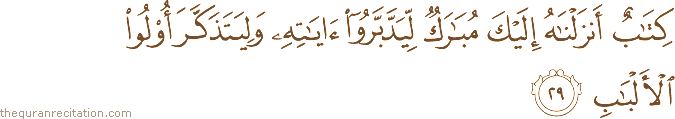 كِتَابٌ أَنْزَلْنَاهُ إِلَيْكَ مُبَارَكٌ لِيَدَّبَّرُوا آيَاتِهِ وَلِيَتَذَكَّرَ أُولُو الْأَلْبَابِ