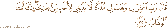 قَالَ رَبِّ اغْفِرْ لِي وَهَبْ لِي مُلْكًا لَا يَنْبَغِي لِأَحَدٍ مِنْ بَعْدِي ۖ إِنَّكَ أَنْتَ الْوَهَّابُ