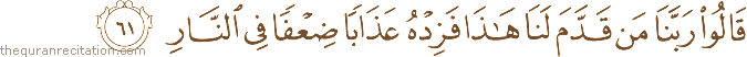 قَالُوا رَبَّنَا مَنْ قَدَّمَ لَنَا هَٰذَا فَزِدْهُ عَذَابًا ضِعْفًا فِي النَّارِ