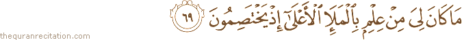 مَا كَانَ لِيَ مِنْ عِلْمٍ بِالْمَلَإِ الْأَعْلَىٰ إِذْ يَخْتَصِمُونَ