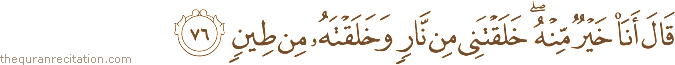 قَالَ أَنَا خَيْرٌ مِنْهُ ۖ خَلَقْتَنِي مِنْ نَارٍ وَخَلَقْتَهُ مِنْ طِينٍ