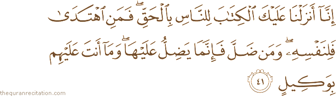 إِنَّا أَنْزَلْنَا عَلَيْكَ الْكِتَابَ لِلنَّاسِ بِالْحَقِّ ۖ فَمَنِ اهْتَدَىٰ فَلِنَفْسِهِ ۖ وَمَنْ ضَلَّ فَإِنَّمَا يَضِلُّ عَلَيْهَا ۖ وَمَا أَنْتَ عَلَيْهِمْ بِوَكِيلٍ