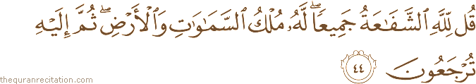 قُلْ لِلَّهِ الشَّفَاعَةُ جَمِيعًا ۖ لَهُ مُلْكُ السَّمَاوَاتِ وَالْأَرْضِ ۖ ثُمَّ إِلَيْهِ تُرْجَعُونَ
