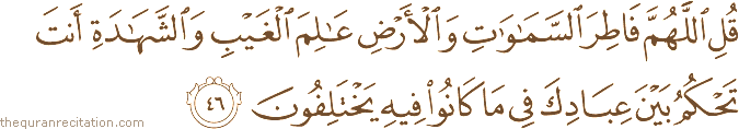 قُلِ اللَّهُمَّ فَاطِرَ السَّمَاوَاتِ وَالْأَرْضِ عَالِمَ الْغَيْبِ وَالشَّهَادَةِ أَنْتَ تَحْكُمُ بَيْنَ عِبَادِكَ فِي مَا كَانُوا فِيهِ يَخْتَلِفُونَ