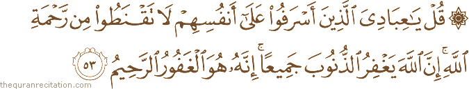 قُلْ يَا عِبَادِيَ الَّذِينَ أَسْرَفُوا عَلَىٰ أَنْفُسِهِمْ لَا تَقْنَطُوا مِنْ رَحْمَةِ اللَّهِ ۚ إِنَّ اللَّهَ يَغْفِرُ الذُّنُوبَ جَمِيعًا ۚ إِنَّهُ هُوَ الْغَفُورُ الرَّحِيمُ