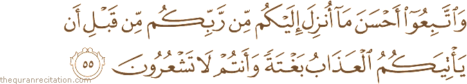 وَاتَّبِعُوا أَحْسَنَ مَا أُنْزِلَ إِلَيْكُمْ مِنْ رَبِّكُمْ مِنْ قَبْلِ أَنْ يَأْتِيَكُمُ الْعَذَابُ بَغْتَةً وَأَنْتُمْ لَا تَشْعُرُونَ