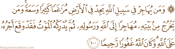 وَمَنْ يُهَاجِرْ فِي سَبِيلِ اللَّهِ يَجِدْ فِي الْأَرْضِ مُرَاغَمًا كَثِيرًا وَسَعَةً ۚ وَمَنْ يَخْرُجْ مِنْ بَيْتِهِ مُهَاجِرًا إِلَى اللَّهِ وَرَسُولِهِ ثُمَّ يُدْرِكْهُ الْمَوْتُ فَقَدْ وَقَعَ أَجْرُهُ عَلَى اللَّهِ ۗ وَكَانَ اللَّهُ غَفُورًا رَحِيمًا