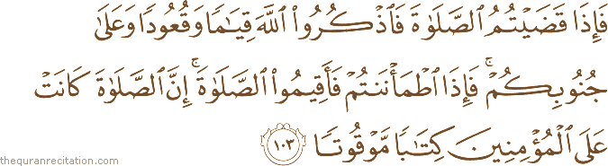 فَإِذَا قَضَيْتُمُ الصَّلَاةَ فَاذْكُرُوا اللَّهَ قِيَامًا وَقُعُودًا وَعَلَىٰ جُنُوبِكُمْ ۚ فَإِذَا اطْمَأْنَنْتُمْ فَأَقِيمُوا الصَّلَاةَ ۚ إِنَّ الصَّلَاةَ كَانَتْ عَلَى الْمُؤْمِنِينَ كِتَابًا مَوْقُوتًا