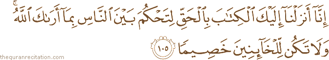 إِنَّا أَنْزَلْنَا إِلَيْكَ الْكِتَابَ بِالْحَقِّ لِتَحْكُمَ بَيْنَ النَّاسِ بِمَا أَرَاكَ اللَّهُ ۚ وَلَا تَكُنْ لِلْخَائِنِينَ خَصِيمًا