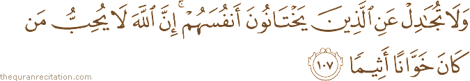 وَلَا تُجَادِلْ عَنِ الَّذِينَ يَخْتَانُونَ أَنْفُسَهُمْ ۚ إِنَّ اللَّهَ لَا يُحِبُّ مَنْ كَانَ خَوَّانًا أَثِيمًا
