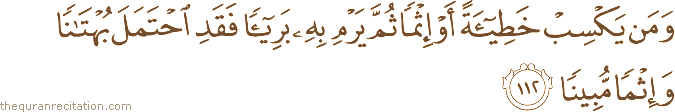 وَمَنْ يَكْسِبْ خَطِيئَةً أَوْ إِثْمًا ثُمَّ يَرْمِ بِهِ بَرِيئًا فَقَدِ احْتَمَلَ بُهْتَانًا وَإِثْمًا مُبِينًا
