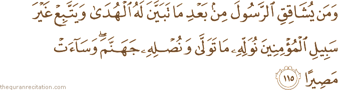 وَمَنْ يُشَاقِقِ الرَّسُولَ مِنْ بَعْدِ مَا تَبَيَّنَ لَهُ الْهُدَىٰ وَيَتَّبِعْ غَيْرَ سَبِيلِ الْمُؤْمِنِينَ نُوَلِّهِ مَا تَوَلَّىٰ وَنُصْلِهِ جَهَنَّمَ ۖ وَسَاءَتْ مَصِيرًا