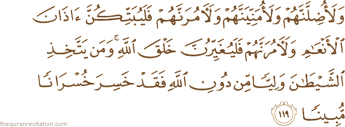 وَلَأُضِلَّنَّهُمْ وَلَأُمَنِّيَنَّهُمْ وَلَآمُرَنَّهُمْ فَلَيُبَتِّكُنَّ آذَانَ الْأَنْعَامِ وَلَآمُرَنَّهُمْ فَلَيُغَيِّرُنَّ خَلْقَ اللَّهِ ۚ وَمَنْ يَتَّخِذِ الشَّيْطَانَ وَلِيًّا مِنْ دُونِ اللَّهِ فَقَدْ خَسِرَ خُسْرَانًا مُبِينًا
