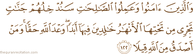وَالَّذِينَ آمَنُوا وَعَمِلُوا الصَّالِحَاتِ سَنُدْخِلُهُمْ جَنَّاتٍ تَجْرِي مِنْ تَحْتِهَا الْأَنْهَارُ خَالِدِينَ فِيهَا أَبَدًا ۖ وَعْدَ اللَّهِ حَقًّا ۚ وَمَنْ أَصْدَقُ مِنَ اللَّهِ قِيلًا
