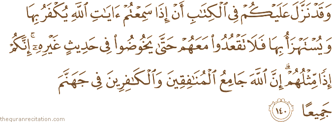 وَقَدْ نَزَّلَ عَلَيْكُمْ فِي الْكِتَابِ أَنْ إِذَا سَمِعْتُمْ آيَاتِ اللَّهِ يُكْفَرُ بِهَا وَيُسْتَهْزَأُ بِهَا فَلَا تَقْعُدُوا مَعَهُمْ حَتَّىٰ يَخُوضُوا فِي حَدِيثٍ غَيْرِهِ ۚ إِنَّكُمْ إِذًا مِثْلُهُمْ ۗ إِنَّ اللَّهَ جَامِعُ الْمُنَافِقِينَ وَالْكَافِرِينَ فِي جَهَنَّمَ جَمِيعًا