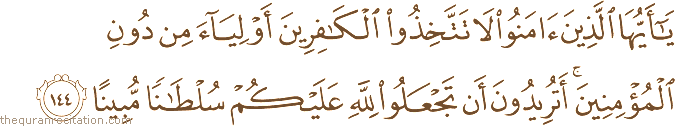 يَا أَيُّهَا الَّذِينَ آمَنُوا لَا تَتَّخِذُوا الْكَافِرِينَ أَوْلِيَاءَ مِنْ دُونِ الْمُؤْمِنِينَ ۚ أَتُرِيدُونَ أَنْ تَجْعَلُوا لِلَّهِ عَلَيْكُمْ سُلْطَانًا مُبِينًا