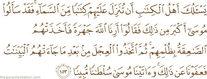 يَسْأَلُكَ أَهْلُ الْكِتَابِ أَنْ تُنَزِّلَ عَلَيْهِمْ كِتَابًا مِنَ السَّمَاءِ ۚ فَقَدْ سَأَلُوا مُوسَىٰ أَكْبَرَ مِنْ ذَٰلِكَ فَقَالُوا أَرِنَا اللَّهَ جَهْرَةً فَأَخَذَتْهُمُ الصَّاعِقَةُ بِظُلْمِهِمْ ۚ ثُمَّ اتَّخَذُوا الْعِجْلَ مِنْ بَعْدِ مَا جَاءَتْهُمُ الْبَيِّنَاتُ فَعَفَوْنَا عَنْ ذَٰلِكَ ۚ وَآتَيْنَا مُوسَىٰ سُلْطَانًا مُبِينًا