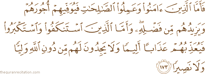 فَأَمَّا الَّذِينَ آمَنُوا وَعَمِلُوا الصَّالِحَاتِ فَيُوَفِّيهِمْ أُجُورَهُمْ وَيَزِيدُهُمْ مِنْ فَضْلِهِ ۖ وَأَمَّا الَّذِينَ اسْتَنْكَفُوا وَاسْتَكْبَرُوا فَيُعَذِّبُهُمْ عَذَابًا أَلِيمًا وَلَا يَجِدُونَ لَهُمْ مِنْ دُونِ اللَّهِ وَلِيًّا وَلَا نَصِيرًا