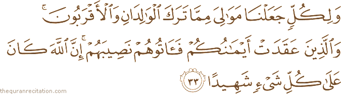 وَلِكُلٍّ جَعَلْنَا مَوَالِيَ مِمَّا تَرَكَ الْوَالِدَانِ وَالْأَقْرَبُونَ ۚ وَالَّذِينَ عَقَدَتْ أَيْمَانُكُمْ فَآتُوهُمْ نَصِيبَهُمْ ۚ إِنَّ اللَّهَ كَانَ عَلَىٰ كُلِّ شَيْءٍ شَهِيدًا