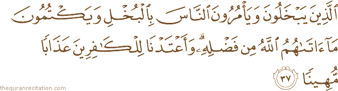 الَّذِينَ يَبْخَلُونَ وَيَأْمُرُونَ النَّاسَ بِالْبُخْلِ وَيَكْتُمُونَ مَا آتَاهُمُ اللَّهُ مِنْ فَضْلِهِ ۗ وَأَعْتَدْنَا لِلْكَافِرِينَ عَذَابًا مُهِينًا