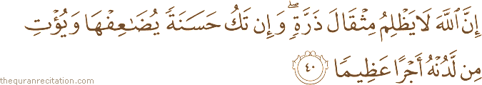 إِنَّ اللَّهَ لَا يَظْلِمُ مِثْقَالَ ذَرَّةٍ ۖ وَإِنْ تَكُ حَسَنَةً يُضَاعِفْهَا وَيُؤْتِ مِنْ لَدُنْهُ أَجْرًا عَظِيمًا