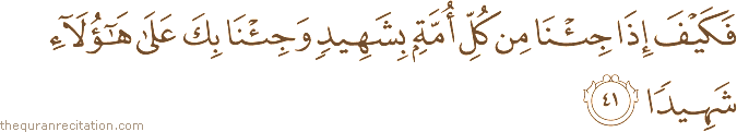 فَكَيْفَ إِذَا جِئْنَا مِنْ كُلِّ أُمَّةٍ بِشَهِيدٍ وَجِئْنَا بِكَ عَلَىٰ هَٰؤُلَاءِ شَهِيدًا