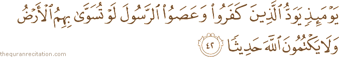 يَوْمَئِذٍ يَوَدُّ الَّذِينَ كَفَرُوا وَعَصَوُا الرَّسُولَ لَوْ تُسَوَّىٰ بِهِمُ الْأَرْضُ وَلَا يَكْتُمُونَ اللَّهَ حَدِيثًا