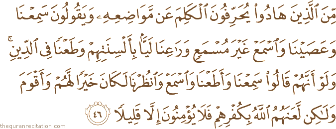 مِنَ الَّذِينَ هَادُوا يُحَرِّفُونَ الْكَلِمَ عَنْ مَوَاضِعِهِ وَيَقُولُونَ سَمِعْنَا وَعَصَيْنَا وَاسْمَعْ غَيْرَ مُسْمَعٍ وَرَاعِنَا لَيًّا بِأَلْسِنَتِهِمْ وَطَعْنًا فِي الدِّينِ ۚ وَلَوْ أَنَّهُمْ قَالُوا سَمِعْنَا وَأَطَعْنَا وَاسْمَعْ وَانْظُرْنَا لَكَانَ خَيْرًا لَهُمْ وَأَقْوَمَ وَلَٰكِنْ لَعَنَهُمُ اللَّهُ بِكُفْرِهِمْ فَلَا يُؤْمِنُونَ إِلَّا قَلِيلًا