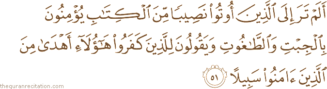 أَلَمْ تَرَ إِلَى الَّذِينَ أُوتُوا نَصِيبًا مِنَ الْكِتَابِ يُؤْمِنُونَ بِالْجِبْتِ وَالطَّاغُوتِ وَيَقُولُونَ لِلَّذِينَ كَفَرُوا هَٰؤُلَاءِ أَهْدَىٰ مِنَ الَّذِينَ آمَنُوا سَبِيلًا