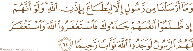 وَمَا أَرْسَلْنَا مِنْ رَسُولٍ إِلَّا لِيُطَاعَ بِإِذْنِ اللَّهِ ۚ وَلَوْ أَنَّهُمْ إِذْ ظَلَمُوا أَنْفُسَهُمْ جَاءُوكَ فَاسْتَغْفَرُوا اللَّهَ وَاسْتَغْفَرَ لَهُمُ الرَّسُولُ لَوَجَدُوا اللَّهَ تَوَّابًا رَحِيمًا