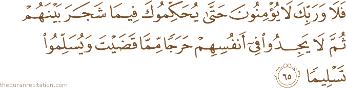 فَلَا وَرَبِّكَ لَا يُؤْمِنُونَ حَتَّىٰ يُحَكِّمُوكَ فِيمَا شَجَرَ بَيْنَهُمْ ثُمَّ لَا يَجِدُوا فِي أَنْفُسِهِمْ حَرَجًا مِمَّا قَضَيْتَ وَيُسَلِّمُوا تَسْلِيمًا