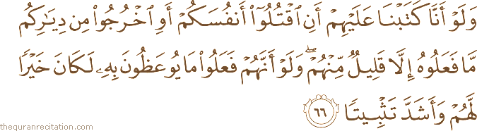 وَلَوْ أَنَّا كَتَبْنَا عَلَيْهِمْ أَنِ اقْتُلُوا أَنْفُسَكُمْ أَوِ اخْرُجُوا مِنْ دِيَارِكُمْ مَا فَعَلُوهُ إِلَّا قَلِيلٌ مِنْهُمْ ۖ وَلَوْ أَنَّهُمْ فَعَلُوا مَا يُوعَظُونَ بِهِ لَكَانَ خَيْرًا لَهُمْ وَأَشَدَّ تَثْبِيتًا
