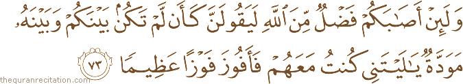 وَلَئِنْ أَصَابَكُمْ فَضْلٌ مِنَ اللَّهِ لَيَقُولَنَّ كَأَنْ لَمْ تَكُنْ بَيْنَكُمْ وَبَيْنَهُ مَوَدَّةٌ يَا لَيْتَنِي كُنْتُ مَعَهُمْ فَأَفُوزَ فَوْزًا عَظِيمًا