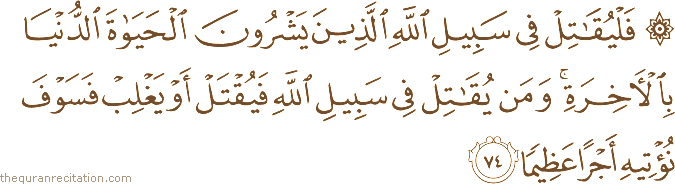 فَلْيُقَاتِلْ فِي سَبِيلِ اللَّهِ الَّذِينَ يَشْرُونَ الْحَيَاةَ الدُّنْيَا بِالْآخِرَةِ ۚ وَمَنْ يُقَاتِلْ فِي سَبِيلِ اللَّهِ فَيُقْتَلْ أَوْ يَغْلِبْ فَسَوْفَ نُؤْتِيهِ أَجْرًا عَظِيمًا