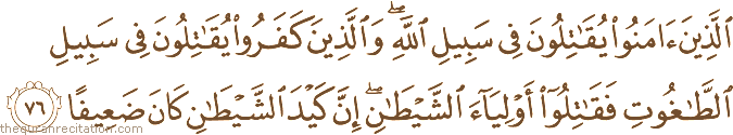 الَّذِينَ آمَنُوا يُقَاتِلُونَ فِي سَبِيلِ اللَّهِ ۖ وَالَّذِينَ كَفَرُوا يُقَاتِلُونَ فِي سَبِيلِ الطَّاغُوتِ فَقَاتِلُوا أَوْلِيَاءَ الشَّيْطَانِ ۖ إِنَّ كَيْدَ الشَّيْطَانِ كَانَ ضَعِيفًا