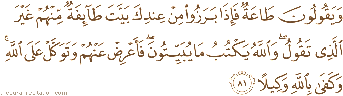 وَيَقُولُونَ طَاعَةٌ فَإِذَا بَرَزُوا مِنْ عِنْدِكَ بَيَّتَ طَائِفَةٌ مِنْهُمْ غَيْرَ الَّذِي تَقُولُ ۖ وَاللَّهُ يَكْتُبُ مَا يُبَيِّتُونَ ۖ فَأَعْرِضْ عَنْهُمْ وَتَوَكَّلْ عَلَى اللَّهِ ۚ وَكَفَىٰ بِاللَّهِ وَكِيلًا