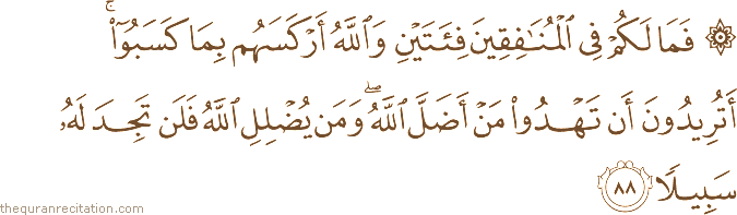 فَمَا لَكُمْ فِي الْمُنَافِقِينَ فِئَتَيْنِ وَاللَّهُ أَرْكَسَهُمْ بِمَا كَسَبُوا ۚ أَتُرِيدُونَ أَنْ تَهْدُوا مَنْ أَضَلَّ اللَّهُ ۖ وَمَنْ يُضْلِلِ اللَّهُ فَلَنْ تَجِدَ لَهُ سَبِيلًا