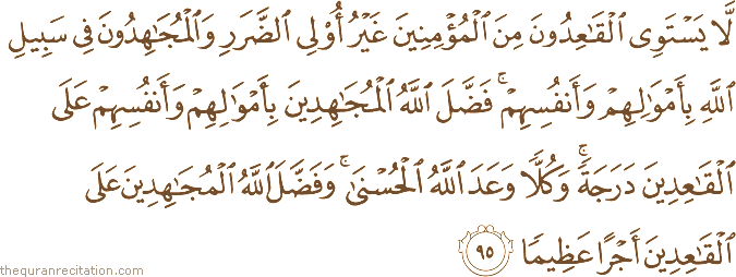 لَا يَسْتَوِي الْقَاعِدُونَ مِنَ الْمُؤْمِنِينَ غَيْرُ أُولِي الضَّرَرِ وَالْمُجَاهِدُونَ فِي سَبِيلِ اللَّهِ بِأَمْوَالِهِمْ وَأَنْفُسِهِمْ ۚ فَضَّلَ اللَّهُ الْمُجَاهِدِينَ بِأَمْوَالِهِمْ وَأَنْفُسِهِمْ عَلَى الْقَاعِدِينَ دَرَجَةً ۚ وَكُلًّا وَعَدَ اللَّهُ الْحُسْنَىٰ ۚ وَفَضَّلَ اللَّهُ الْمُجَاهِدِينَ عَلَى الْقَاعِدِينَ أَجْرًا عَظِيمًا