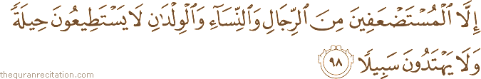 إِلَّا الْمُسْتَضْعَفِينَ مِنَ الرِّجَالِ وَالنِّسَاءِ وَالْوِلْدَانِ لَا يَسْتَطِيعُونَ حِيلَةً وَلَا يَهْتَدُونَ سَبِيلًا