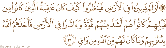 أَوَلَمْ يَسِيرُوا فِي الْأَرْضِ فَيَنْظُرُوا كَيْفَ كَانَ عَاقِبَةُ الَّذِينَ كَانُوا مِنْ قَبْلِهِمْ ۚ كَانُوا هُمْ أَشَدَّ مِنْهُمْ قُوَّةً وَآثَارًا فِي الْأَرْضِ فَأَخَذَهُمُ اللَّهُ بِذُنُوبِهِمْ وَمَا كَانَ لَهُمْ مِنَ اللَّهِ مِنْ وَاقٍ