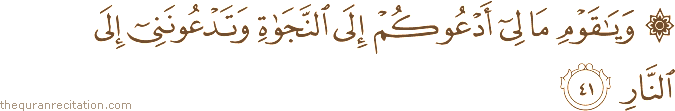 وَيَا قَوْمِ مَا لِي أَدْعُوكُمْ إِلَى النَّجَاةِ وَتَدْعُونَنِي إِلَى النَّارِ