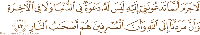 لَا جَرَمَ أَنَّمَا تَدْعُونَنِي إِلَيْهِ لَيْسَ لَهُ دَعْوَةٌ فِي الدُّنْيَا وَلَا فِي الْآخِرَةِ وَأَنَّ مَرَدَّنَا إِلَى اللَّهِ وَأَنَّ الْمُسْرِفِينَ هُمْ أَصْحَابُ النَّارِ