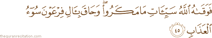 فَوَقَاهُ اللَّهُ سَيِّئَاتِ مَا مَكَرُوا ۖ وَحَاقَ بِآلِ فِرْعَوْنَ سُوءُ الْعَذَابِ