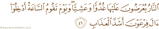النَّارُ يُعْرَضُونَ عَلَيْهَا غُدُوًّا وَعَشِيًّا ۖ وَيَوْمَ تَقُومُ السَّاعَةُ أَدْخِلُوا آلَ فِرْعَوْنَ أَشَدَّ الْعَذَابِ