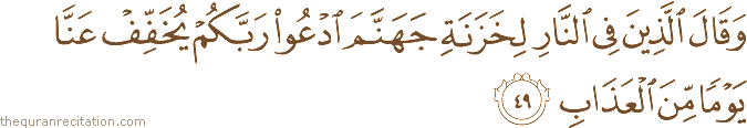وَقَالَ الَّذِينَ فِي النَّارِ لِخَزَنَةِ جَهَنَّمَ ادْعُوا رَبَّكُمْ يُخَفِّفْ عَنَّا يَوْمًا مِنَ الْعَذَابِ