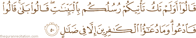 قَالُوا أَوَلَمْ تَكُ تَأْتِيكُمْ رُسُلُكُمْ بِالْبَيِّنَاتِ ۖ قَالُوا بَلَىٰ ۚ قَالُوا فَادْعُوا ۗ وَمَا دُعَاءُ الْكَافِرِينَ إِلَّا فِي ضَلَالٍ
