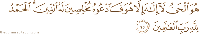هُوَ الْحَيُّ لَا إِلَٰهَ إِلَّا هُوَ فَادْعُوهُ مُخْلِصِينَ لَهُ الدِّينَ ۗ الْحَمْدُ لِلَّهِ رَبِّ الْعَالَمِينَ